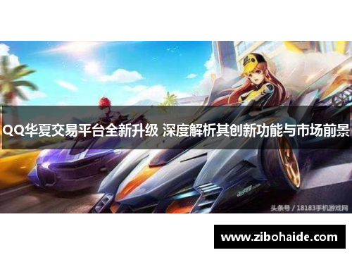 QQ华夏交易平台全新升级 深度解析其创新功能与市场前景 QQ华夏交易平台全新升级 深度解析其创新功能与市场前景
