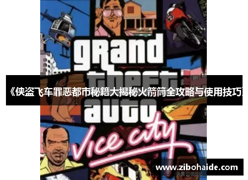 《侠盗飞车罪恶都市秘籍大揭秘火箭筒全攻略与使用技巧》 《侠盗飞车罪恶都市秘籍大揭秘火箭筒全攻略与使用技巧》