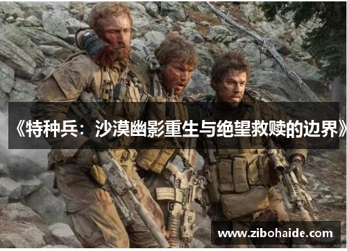 《特种兵:沙漠幽影重生与绝望救赎的边界》 《特种兵:沙漠幽影重生与绝望救赎的边界》